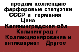 продам коллекцию фарфоровые статуэтки СССР и  германия  › Цена ­ 1 000 - Калининградская обл., Калининград г. Коллекционирование и антиквариат » Другое   